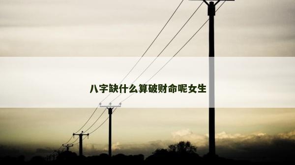 八字缺什么算破財(cái)命呢女生