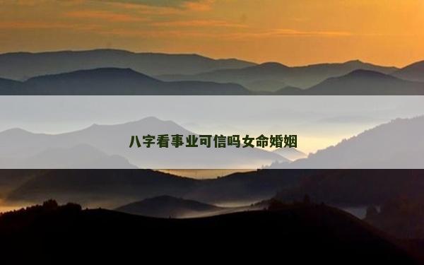 八字看事業可信嗎女命婚姻