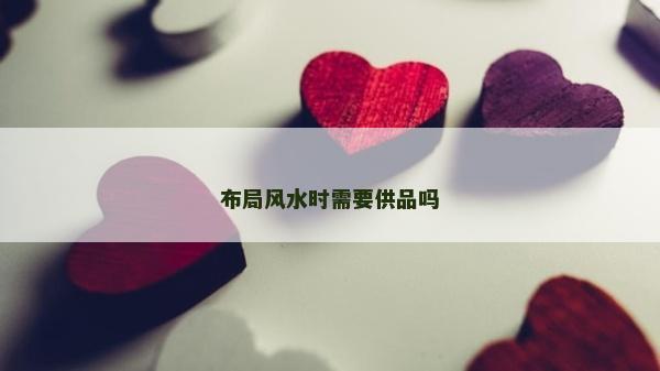 布局風(fēng)水時(shí)需要供品嗎