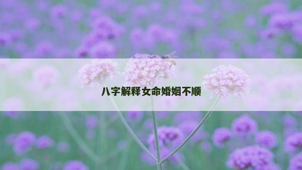 八字解釋女命婚姻不順