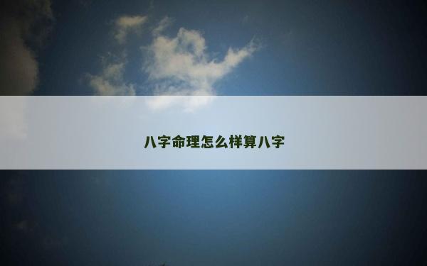 八字命理怎么樣算八字 八字命理怎么樣算八字