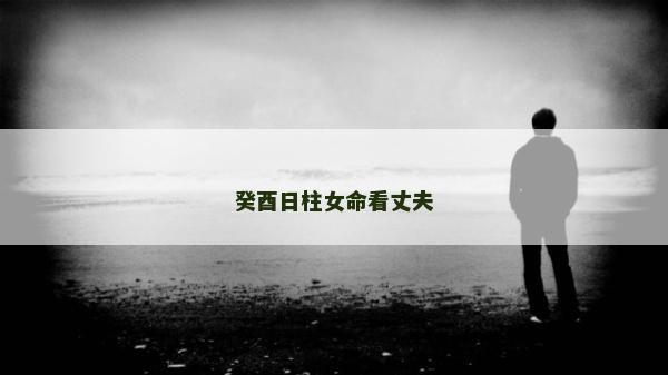 癸酉日柱女命看丈夫