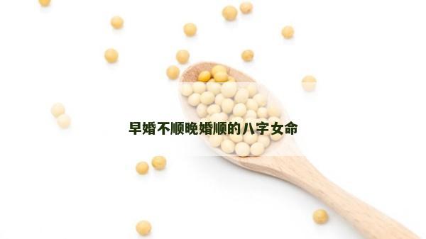 早婚不順晚婚順的八字女命 早婚不順晚婚順的八字女命