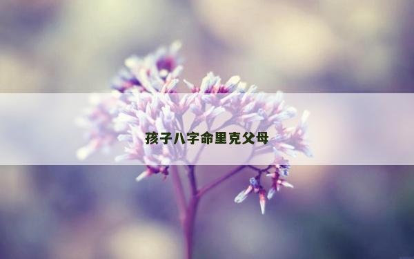 孩子八字命里克父母