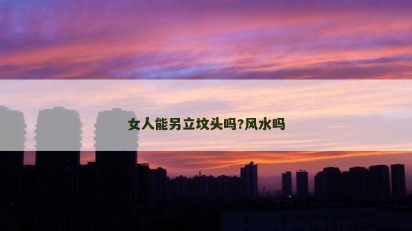 女人能另立墳頭嗎?風(fēng)水嗎