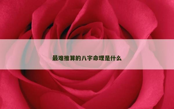 最難推算的八字命理是什么 最難推算的八字命理是什么