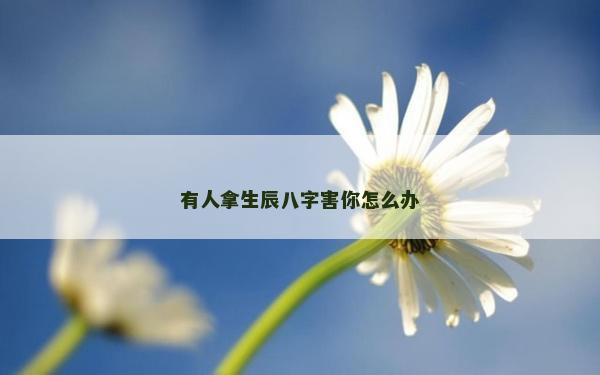 有人拿生辰八字害你怎么辦 有人拿生辰八字害你怎么辦