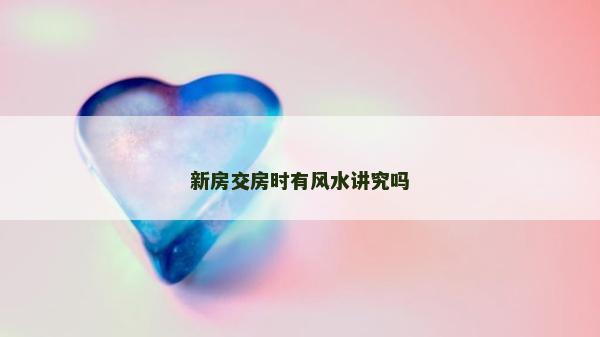 新房交房時有風水講究嗎