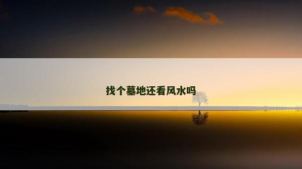 找個(gè)墓地還看風(fēng)水嗎