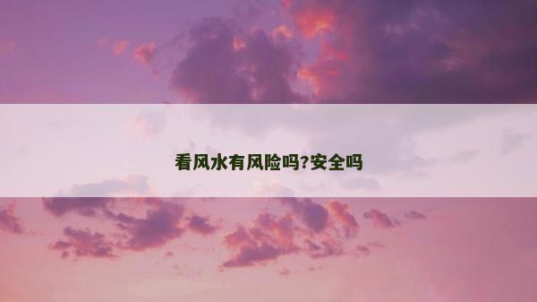 看風水有風險嗎?安全嗎 看風水有風險嗎?安全嗎