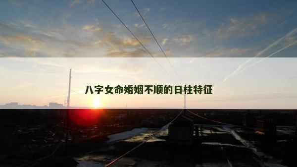 八字女命婚姻不順的日柱特征