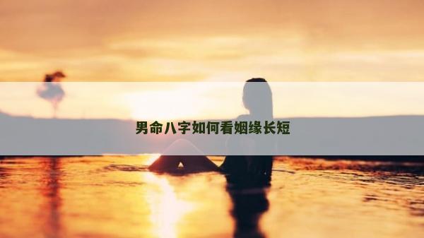 男命八字如何看姻緣長(zhǎng)短 男命八字如何看姻緣長(zhǎng)短