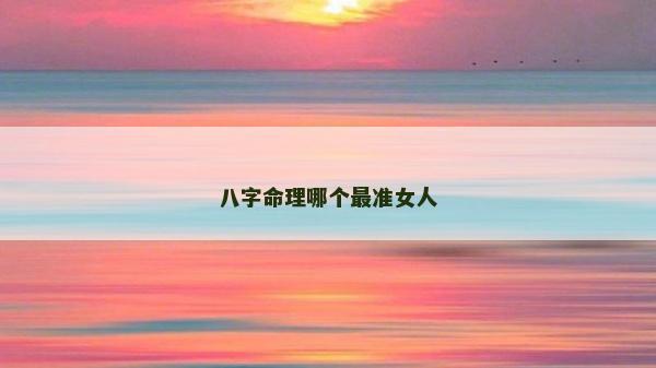 八字命理哪個最準女人 八字命理哪個最準女人