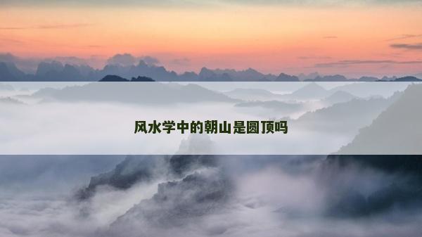 風水學中的朝山是圓頂嗎