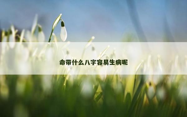 命帶什么八字容易生病呢