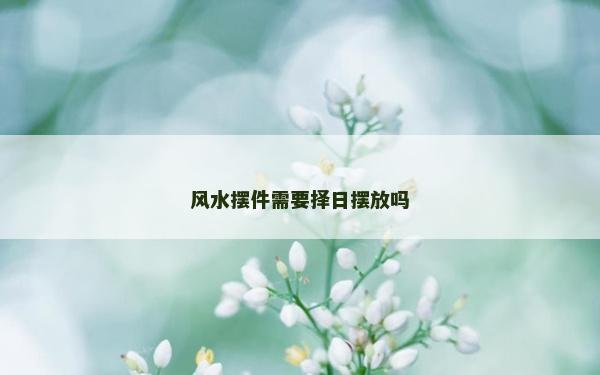 風水擺件需要擇日擺放嗎