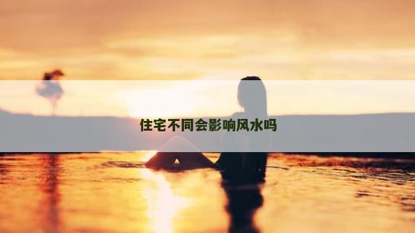 住宅不同會影響風水嗎