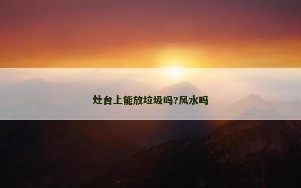 灶臺上能放垃圾嗎?風水嗎 灶臺上能放垃圾嗎?風水嗎