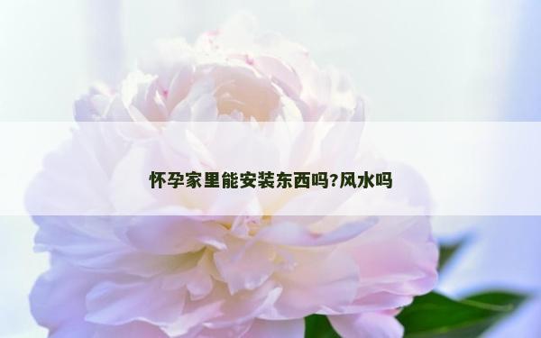 懷孕家里能安裝東西嗎?風水嗎