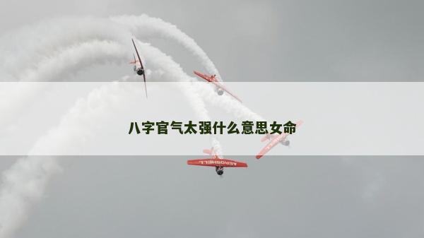 八字官氣太強什么意思女命 八字官氣太強什么意思女命