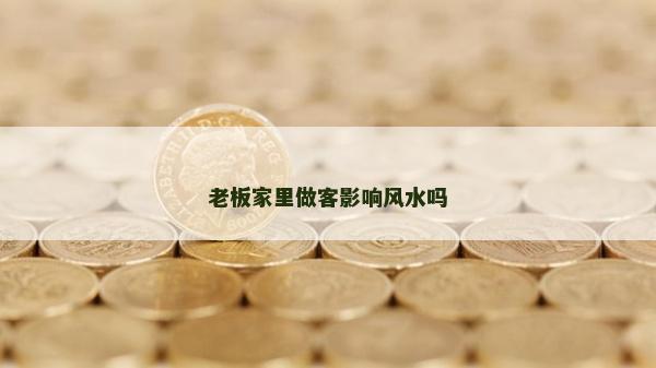 老板家里做客影響風水嗎