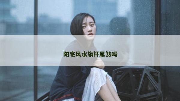 陽宅風(fēng)水旗桿屬煞嗎