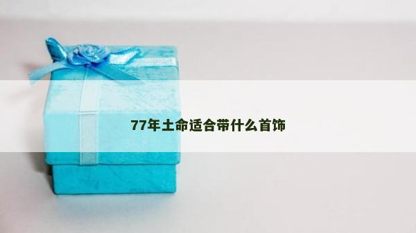 77年土命適合帶什么首飾 77年土命適合帶什么首飾