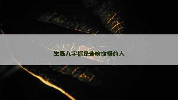 生辰八字都是些啥命格的人 生辰八字都是些啥命格的人