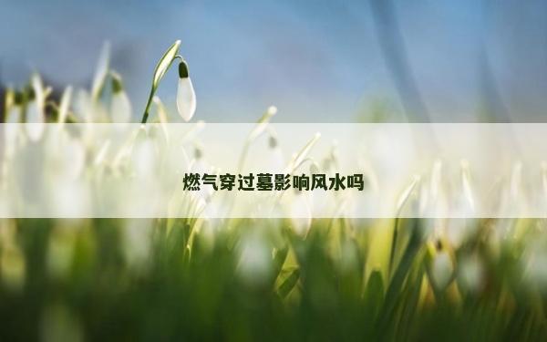 燃氣穿過墓影響風水嗎