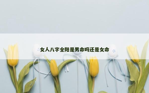 女人八字全陽是男命嗎還是女命 女人八字全陽是男命嗎還是女命
