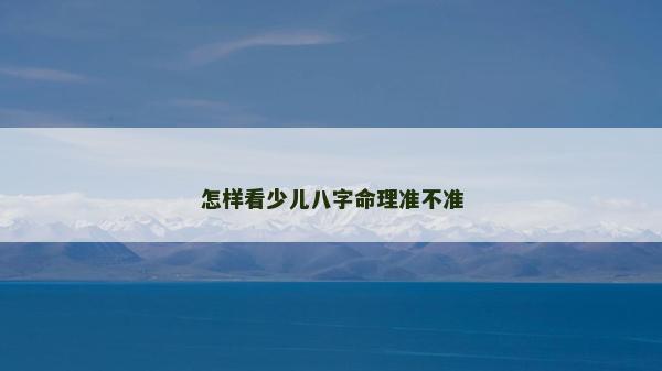怎樣看少兒八字命理準(zhǔn)不準(zhǔn)