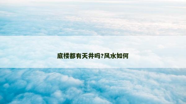 底樓都有天井嗎?風(fēng)水如何 底樓都有天井嗎?風(fēng)水如何