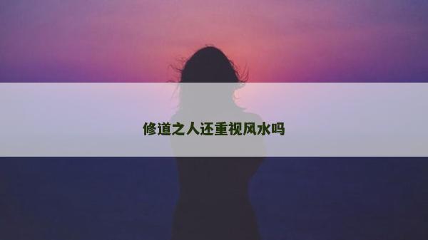 修道之人還重視風水嗎 修道之人還重視風水嗎