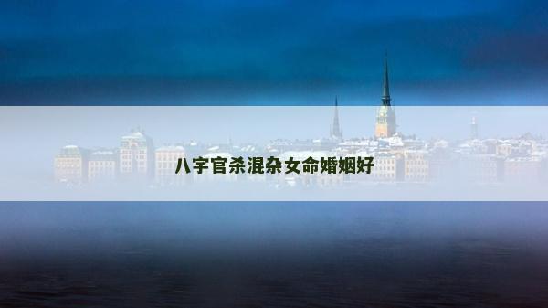 八字官殺混雜女命婚姻好 八字官殺混雜女命婚姻好