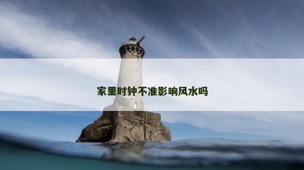 家里時(shí)鐘不準(zhǔn)影響風(fēng)水嗎