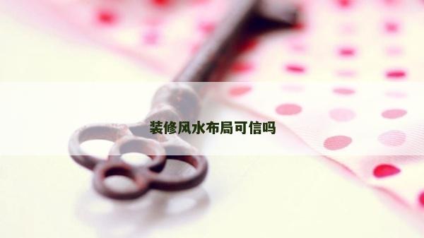 裝修風水布局可信嗎 裝修風水布局可信嗎
