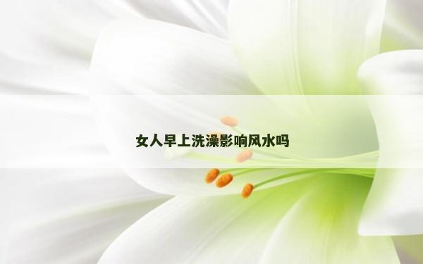 女人早上洗澡影響風(fēng)水嗎