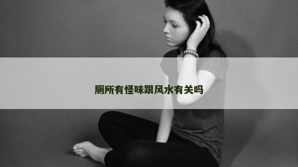 廁所有怪味跟風水有關(guān)嗎