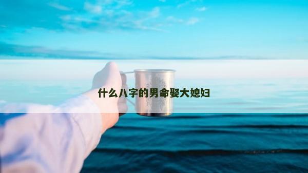 什么八字的男命娶大媳婦