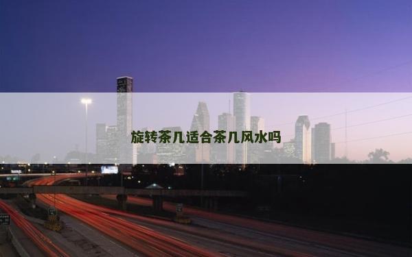 旋轉(zhuǎn)茶幾適合茶幾風(fēng)水嗎