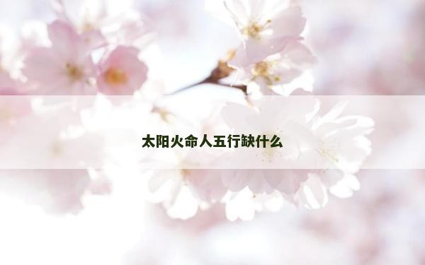 太陽火命人五行缺什么 太陽火命人五行缺什么