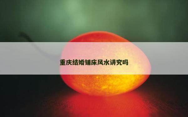 重慶結婚鋪床風水講究嗎