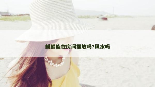 麒麟能在房間擺放嗎?風(fēng)水嗎