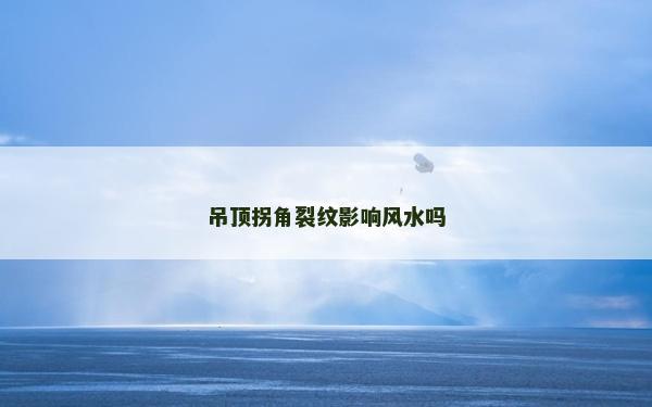 吊頂拐角裂紋影響風(fēng)水嗎 吊頂拐角裂紋影響風(fēng)水嗎