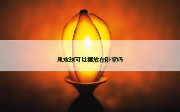 風水球可以擺放在臥室嗎