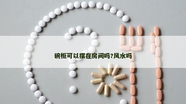 碗柜可以擺在房間嗎?風水嗎