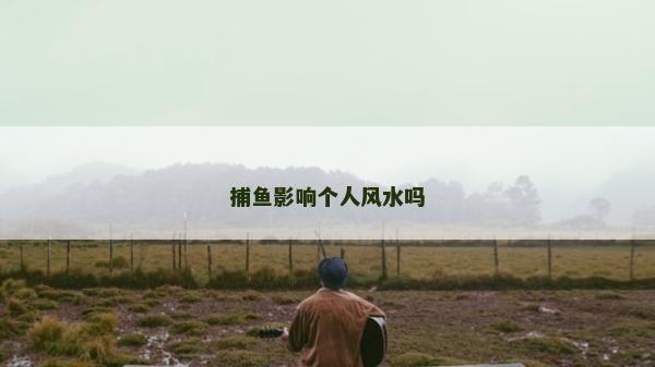 捕魚(yú)影響個(gè)人風(fēng)水嗎