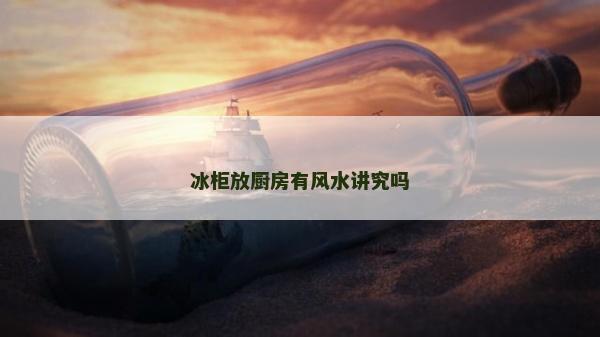 冰柜放廚房有風(fēng)水講究嗎