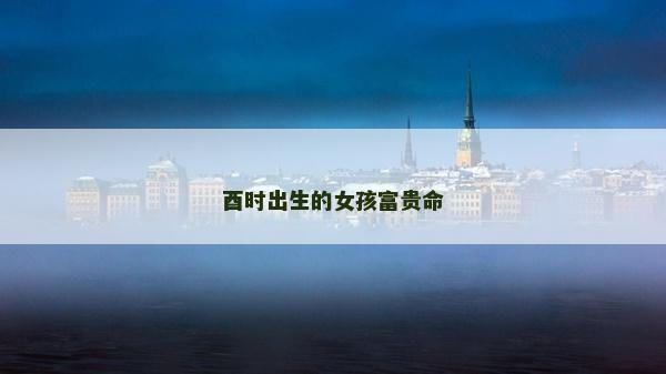 酉時(shí)出生的女孩富貴命