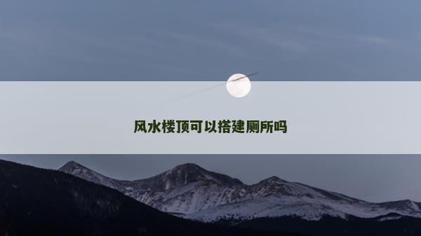 風(fēng)水樓頂可以搭建廁所嗎
